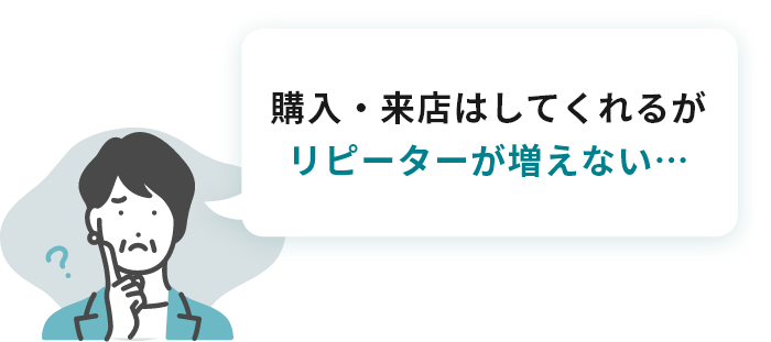 購入・来店はしてくれるが リピーターが増えない…