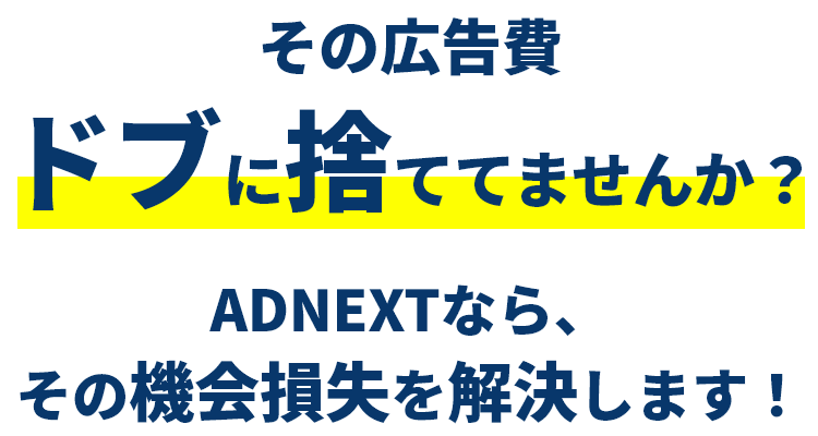 その広告費 ドブに捨ててませんか？ ADNEXTなら、その機会損失を解決します！