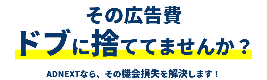 その広告費 ドブに捨ててませんか？ ADNEXTなら、その機会損失を解決します！